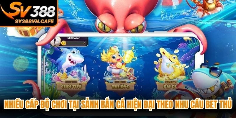 Nhiều cấp độ chơi tại sảnh bắn cá hiện đại theo nhu cầu bet thủ