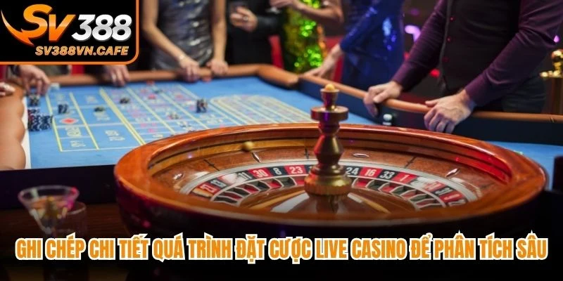 Ghi chép chi tiết quá trình đặt cược live casino để phân tích sâu